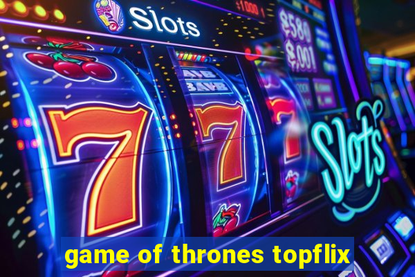 game of thrones topflix